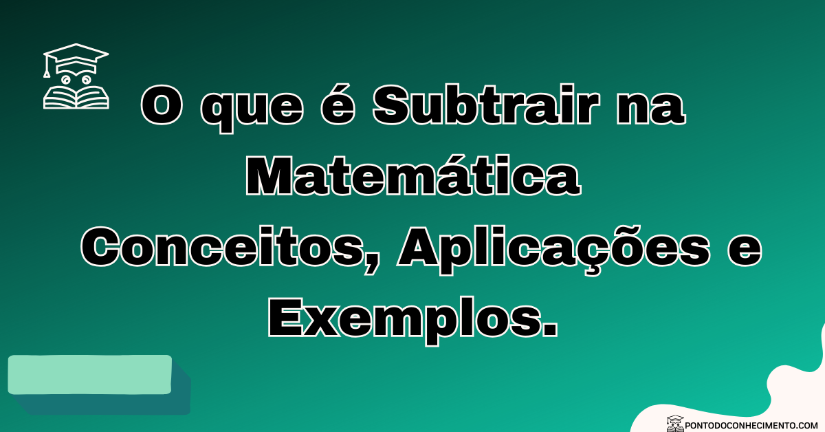 Você está visualizando atualmente O que é Subtrair na Matemática: Conceitos, Aplicações e Exemplos